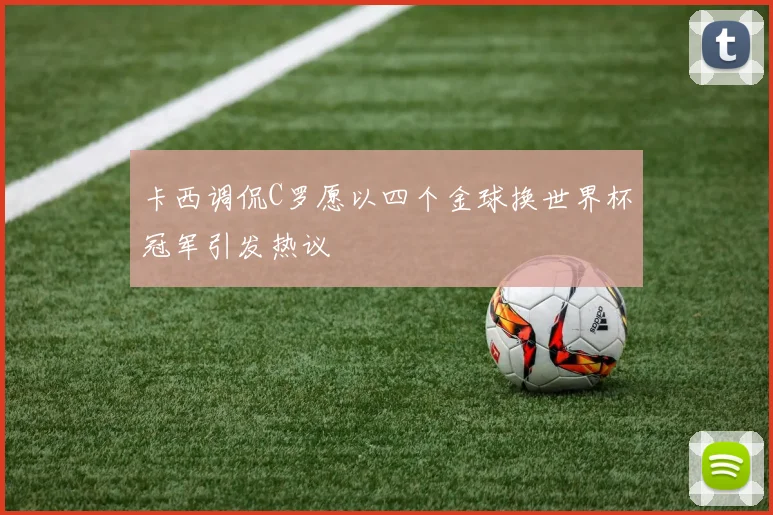 卡西调侃C罗愿以四个金球换世界杯冠军引发热议