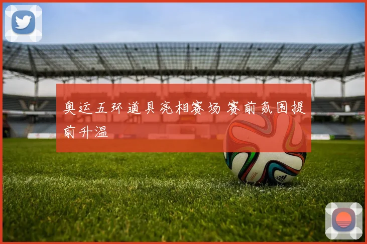 奥运五环道具亮相赛场 赛前氛围提前升温