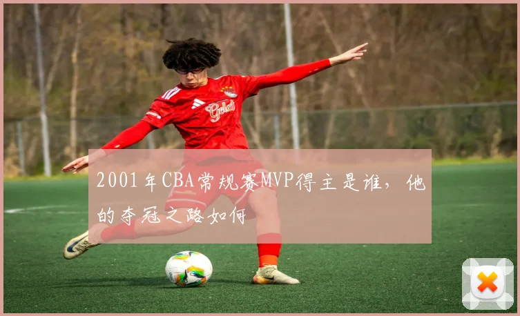 2001年CBA常规赛MVP得主是谁，他的夺冠之路如何