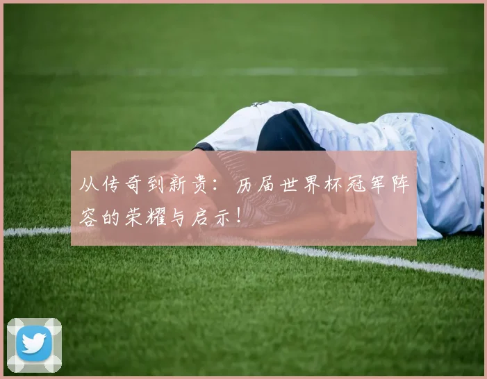 从传奇到新贵：历届世界杯冠军阵容的荣耀与启示！