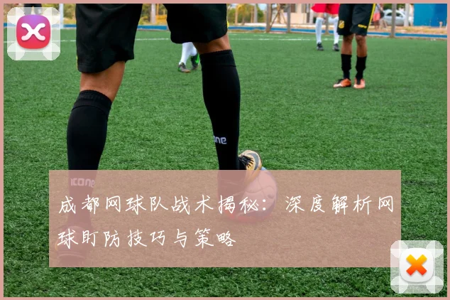 成都网球队战术揭秘：深度解析网球盯防技巧与策略