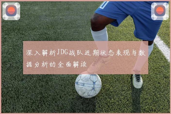 深入解析JDG战队近期状态表现与数据分析的全面解读